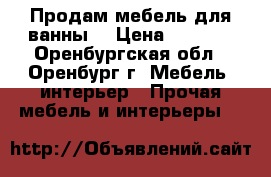 Продам мебель для ванны  › Цена ­ 3 000 - Оренбургская обл., Оренбург г. Мебель, интерьер » Прочая мебель и интерьеры   